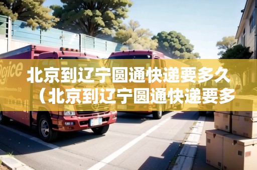 北京到遼寧圓通快遞要多久（北京到遼寧圓通快遞要多久能到）