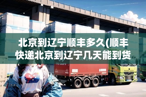 北京到遼寧順豐多久(順豐快遞北京到遼寧幾天能到貨)