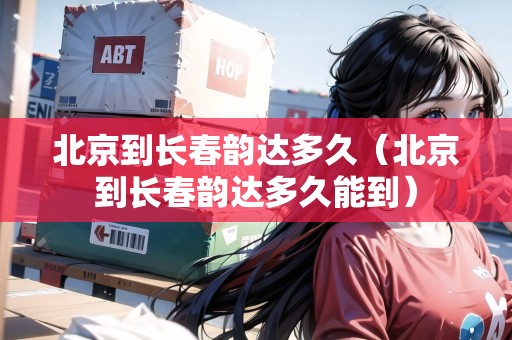 北京到長春韻達多久（北京到長春韻達多久能到）