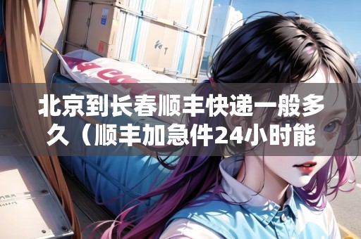 北京到長春順豐快遞一般多久（順豐加急件24小時(shí)能到嗎）