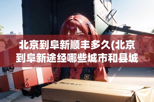 北京到阜新順豐多久(北京到阜新途經(jīng)哪些城市和縣城)