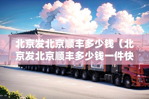 北京發(fā)北京順豐多少錢（北京發(fā)北京順豐多少錢一件快遞）