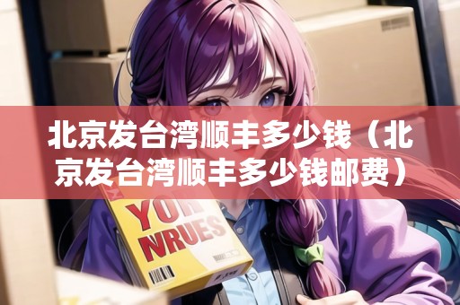 北京發(fā)臺灣順豐多少錢（北京發(fā)臺灣順豐多少錢郵費）