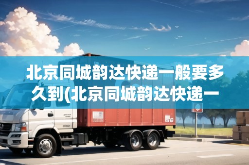 北京同城韻達(dá)快遞一般要多久到(北京同城韻達(dá)快遞一般要多久到貨)