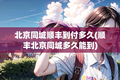 北京同城順豐到付多久(順豐北京同城多久能到)