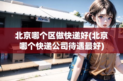北京哪個區(qū)做快遞好(北京哪個快遞公司待遇最好)