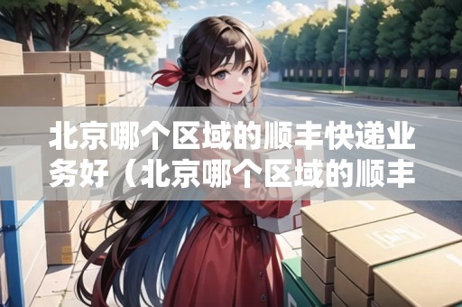 北京哪個區(qū)域的順豐快遞業(yè)務好（北京哪個區(qū)域的順豐快遞業(yè)務好做）