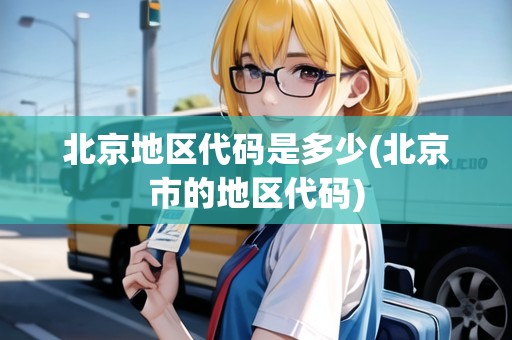 北京地區(qū)代碼是多少(北京市的地區(qū)代碼)
