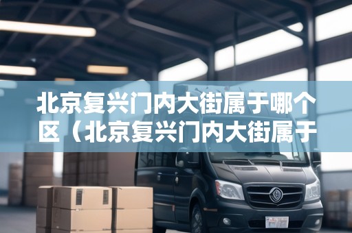 北京復(fù)興門(mén)內(nèi)大街屬于哪個(gè)區(qū)（北京復(fù)興門(mén)內(nèi)大街屬于哪個(gè)區(qū)哪個(gè)街道）