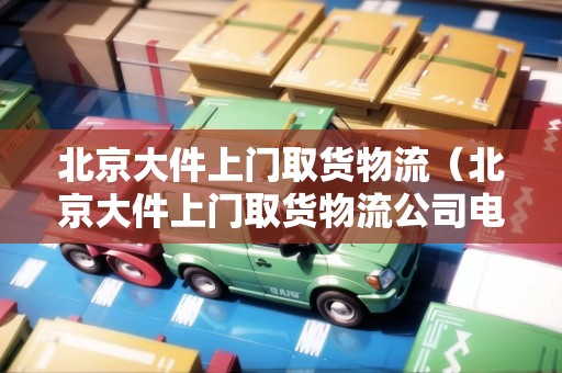北京大件上門取貨物流（北京大件上門取貨物流公司電話）