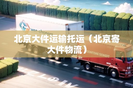 北京大件運(yùn)輸托運(yùn)（北京寄大件物流）