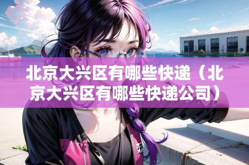 北京大興區(qū)有哪些快遞（北京大興區(qū)有哪些快遞公司）