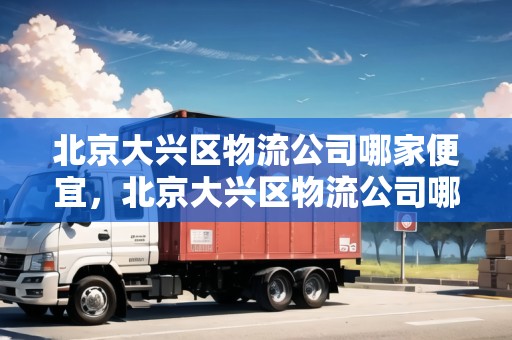 北京大興區(qū)物流公司哪家便宜，北京大興區(qū)物流公司哪家便宜又好點