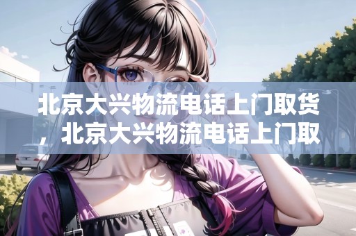 北京大興物流電話上門取貨，北京大興物流電話上門取貨號碼