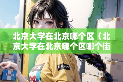 北京大學(xué)在北京哪個(gè)區(qū)（北京大學(xué)在北京哪個(gè)區(qū)哪個(gè)街道）