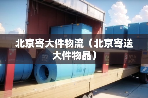 北京寄大件物流(北京寄送大件物品) 北京寄大件物流(北京寄送大件物品)
