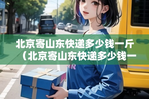北京寄山東快遞多少錢一斤（北京寄山東快遞多少錢一斤價格）