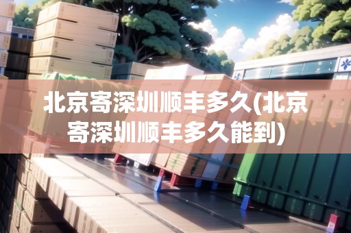 北京寄深圳順豐多久(北京寄深圳順豐多久能到) 北京寄深圳順豐多久(北京寄深圳順豐多久能到)
