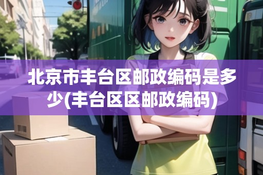 北京市豐臺區(qū)郵政編碼是多少(豐臺區(qū)區(qū)郵政編碼)