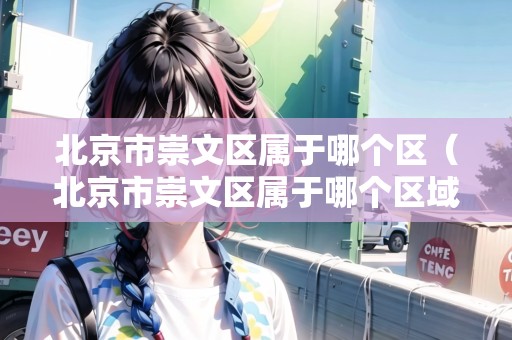北京市崇文區(qū)屬于哪個區(qū)（北京市崇文區(qū)屬于哪個區(qū)域）