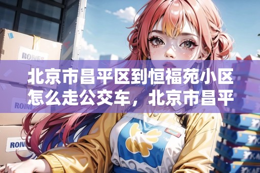 北京市昌平區(qū)到恒福苑小區(qū)怎么走公交車，北京市昌平區(qū)到恒福苑小區(qū)怎么走