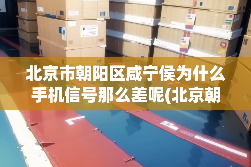 北京市朝陽區(qū)咸寧侯為什么手機信號那么差呢(北京朝陽區(qū)咸寧侯村改造怎么樣了) 北京市朝陽區(qū)咸寧侯為什么手機信號那么差呢(北京朝陽區(qū)咸寧侯村改造怎么樣了)