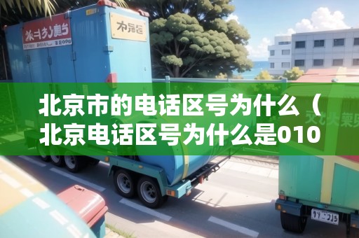 北京市的電話區(qū)號為什么（北京電話區(qū)號為什么是010）