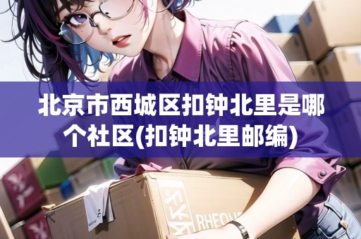 北京市西城區(qū)扣鐘北里是哪個(gè)社區(qū)(扣鐘北里郵編) 北京市西城區(qū)扣鐘北里是哪個(gè)社區(qū)(扣鐘北里郵編)
