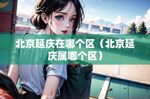 北京延慶在哪個(gè)區(qū)（北京延慶屬哪個(gè)區(qū)）