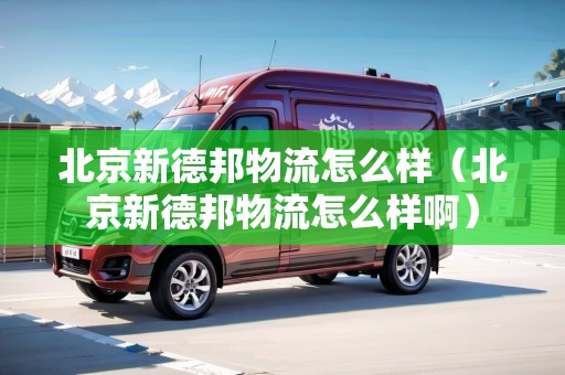 北京新德邦物流怎么樣（北京新德邦物流怎么樣啊）