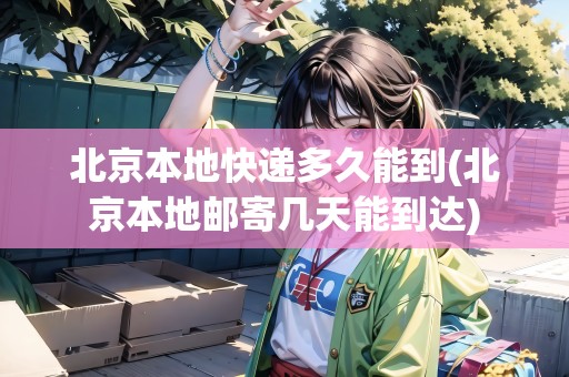 北京本地快遞多久能到(北京本地郵寄幾天能到達) 北京本地快遞多久能到(北京本地郵寄幾天能到達)