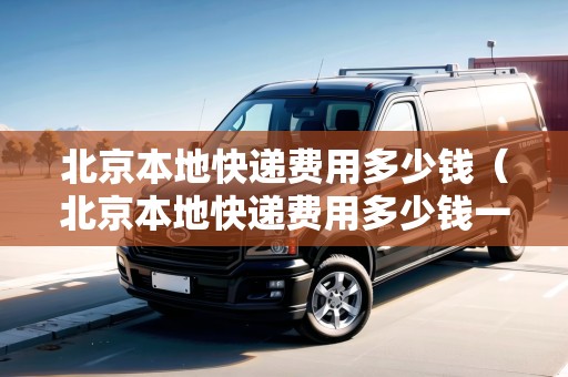 北京本地快遞費(fèi)用多少錢（北京本地快遞費(fèi)用多少錢一件）