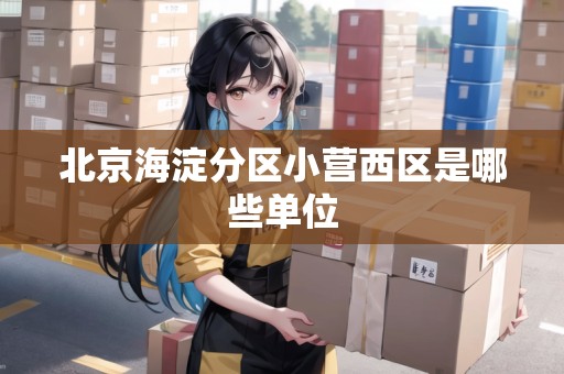 北京海淀分區(qū)小營西區(qū)是哪些單位