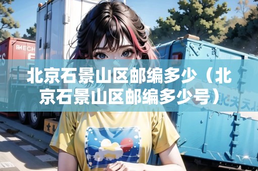 北京石景山區(qū)郵編多少（北京石景山區(qū)郵編多少號(hào)）