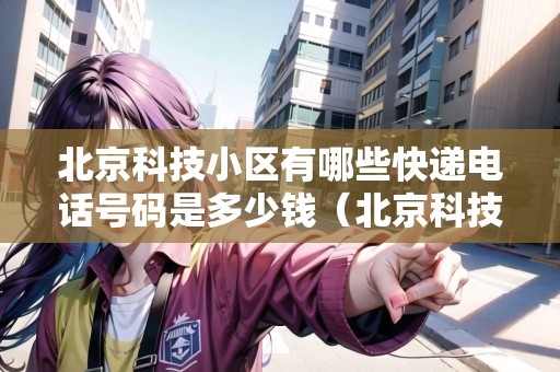 北京科技小區(qū)有哪些快遞電話號(hào)碼是多少錢(qián)（北京科技住宅小區(qū)）