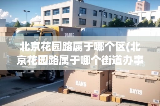 北京花園路屬于哪個(gè)區(qū)(北京花園路屬于哪個(gè)街道辦事處)