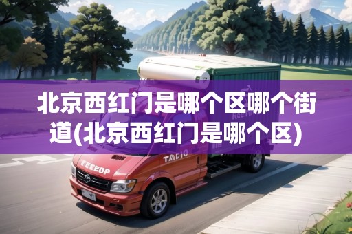 北京西紅門是哪個區(qū)哪個街道(北京西紅門是哪個區(qū)) 北京西紅門是哪個區(qū)哪個街道(北京西紅門是哪個區(qū))