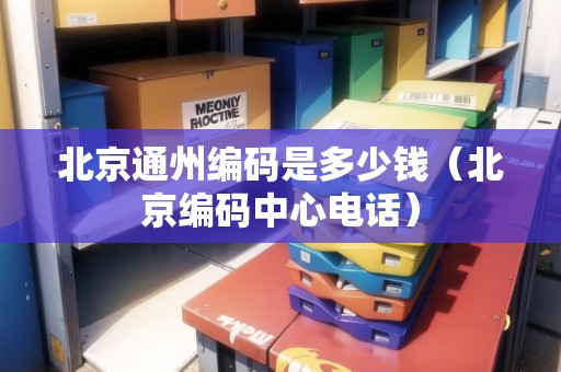 北京通州編碼是多少錢（北京編碼中心電話）