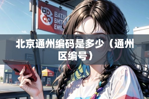 北京通州編碼是多少（通州區(qū)編號）
