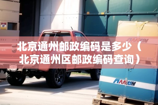北京通州郵政編碼是多少（北京通州區(qū)郵政編碼查詢）