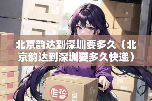 北京韻達(dá)到深圳要多久（北京韻達(dá)到深圳要多久快遞）