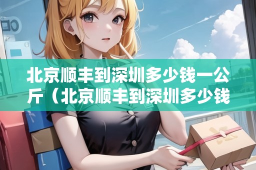 北京順豐到深圳多少錢一公斤（北京順豐到深圳多少錢一公斤運(yùn)費(fèi)）