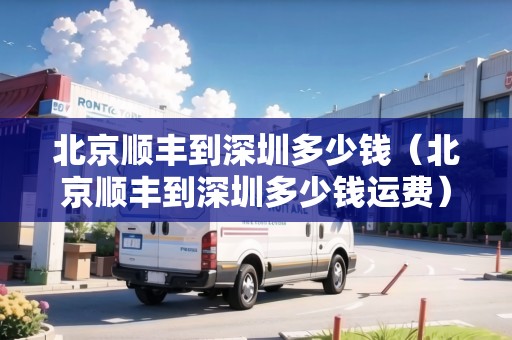 北京順豐到深圳多少錢（北京順豐到深圳多少錢運(yùn)費(fèi)）