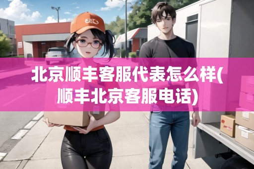 北京順豐客服代表怎么樣(順豐北京客服電話) 北京順豐客服代表怎么樣(順豐北京客服電話)