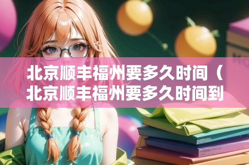 北京順豐福州要多久時(shí)間（北京順豐福州要多久時(shí)間到貨）