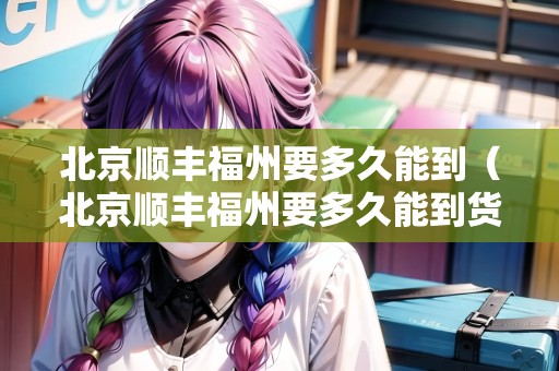 北京順豐福州要多久能到（北京順豐福州要多久能到貨）
