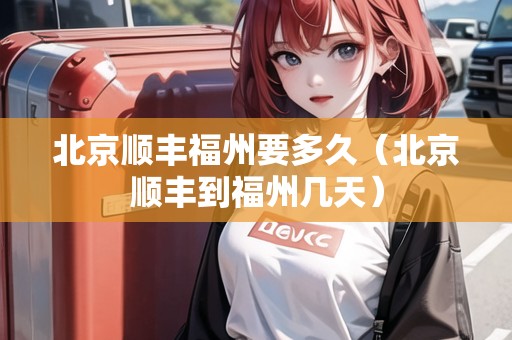 北京順豐福州要多久（北京順豐到福州幾天）