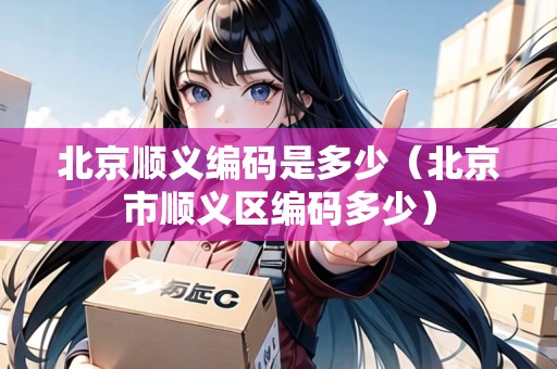 北京順義編碼是多少（北京市順義區(qū)編碼多少）