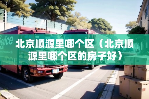 北京順源里哪個區(qū)（北京順源里哪個區(qū)的房子好）