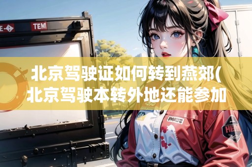 北京駕駛證如何轉(zhuǎn)到燕郊(北京駕駛本轉(zhuǎn)外地還能參加搖號(hào)嗎)